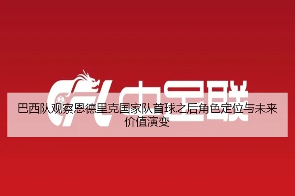 巴西队观察恩德里克国家队首球之后角色定位与未来价值演变