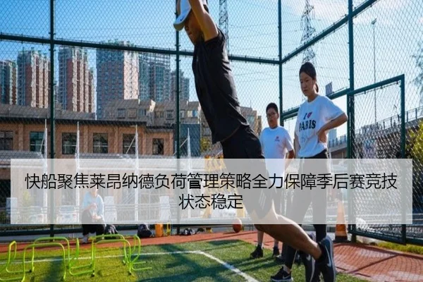 快船聚焦莱昂纳德负荷管理策略全力保障季后赛竞技状态稳定
