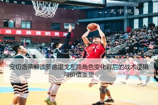 安切洛蒂解读罗德里戈左路角色变化背后的战术逻辑与价值重塑