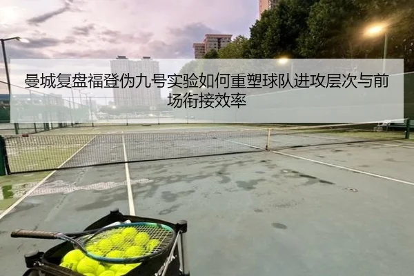 曼城复盘福登伪九号实验如何重塑球队进攻层次与前场衔接效率
