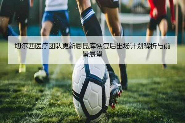 切尔西医疗团队更新恩昆库恢复后出场计划解析与前景展望