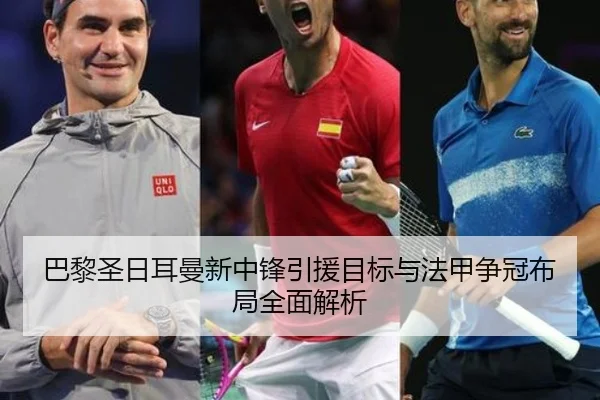 巴黎圣日耳曼新中锋引援目标与法甲争冠布局全面解析