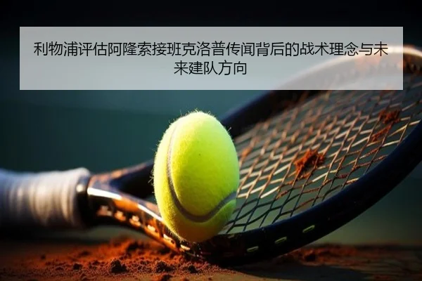 利物浦评估阿隆索接班克洛普传闻背后的战术理念与未来建队方向
