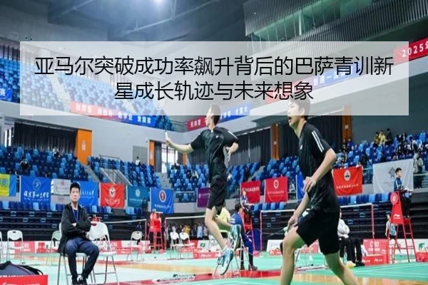 亚马尔突破成功率飙升背后的巴萨青训新星成长轨迹与未来想象