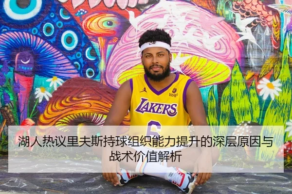 湖人热议里夫斯持球组织能力提升的深层原因与战术价值解析