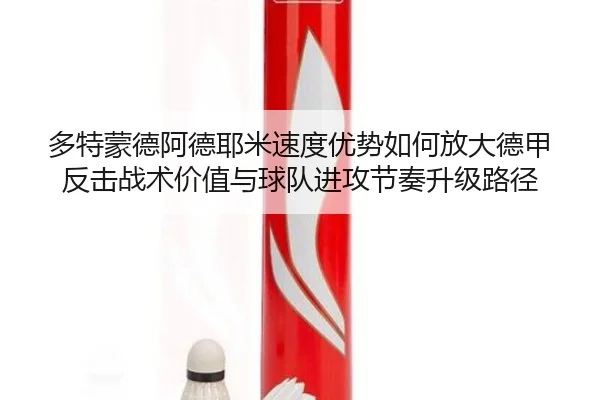 多特蒙德阿德耶米速度优势如何放大德甲反击战术价值与球队进攻节奏升级路径