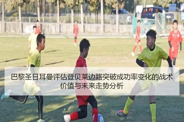 巴黎圣日耳曼评估登贝莱边路突破成功率变化的战术价值与未来走势分析